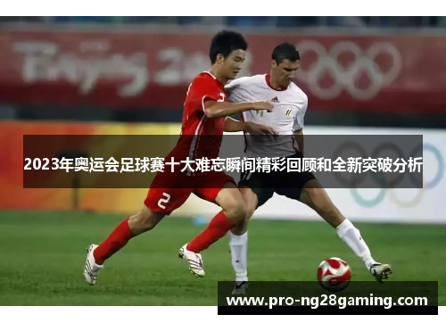 2023年奥运会足球赛十大难忘瞬间精彩回顾和全新突破分析 2023年奥运会足球赛十大难忘瞬间精彩回顾和全新突破分析