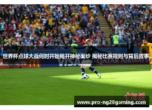 世界杯点球大战何时开始揭开神秘面纱 揭秘比赛规则与背后故事 世界杯点球大战何时开始揭开神秘面纱 揭秘比赛规则与背后故事