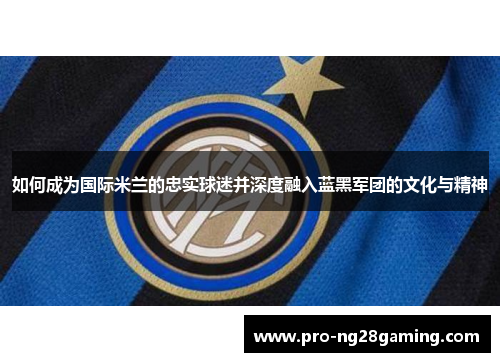 如何成为国际米兰的忠实球迷并深度融入蓝黑军团的文化与精神