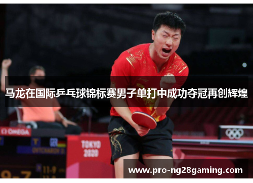 马龙在国际乒乓球锦标赛男子单打中成功夺冠再创辉煌