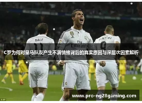 C罗为何对皇马队友产生不满情绪背后的真实原因与深层次因素解析 C罗为何对皇马队友产生不满情绪背后的真实原因与深层次因素解析