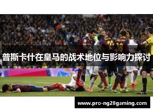普斯卡什在皇马的战术地位与影响力探讨