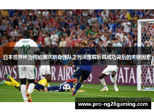 日本世界杯为何能屡次跻身强队之列深度解析其成功背后的关键因素 日本世界杯为何能屡次跻身强队之列深度解析其成功背后的关键因素