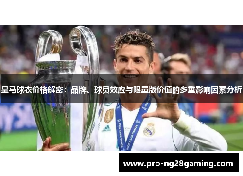 皇马球衣价格解密：品牌、球员效应与限量版价值的多重影响因素分析