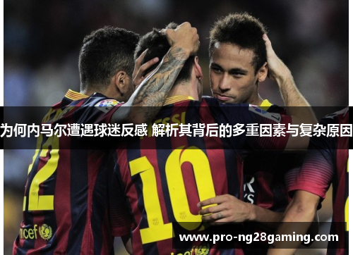 为何内马尔遭遇球迷反感 解析其背后的多重因素与复杂原因