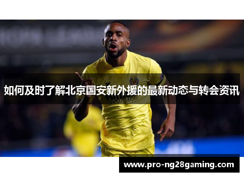 如何及时了解北京国安新外援的最新动态与转会资讯