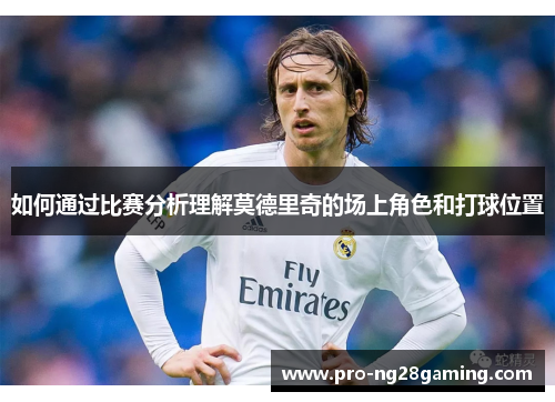 如何通过比赛分析理解莫德里奇的场上角色和打球位置