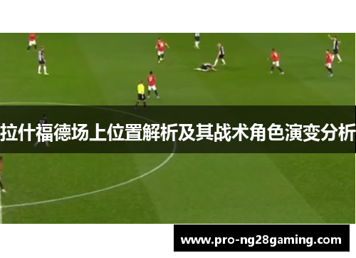 拉什福德场上位置解析及其战术角色演变分析