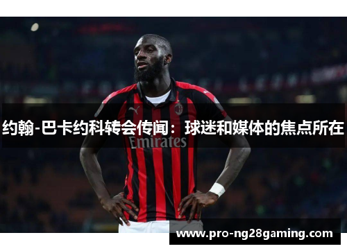 约翰-巴卡约科转会传闻：球迷和媒体的焦点所在