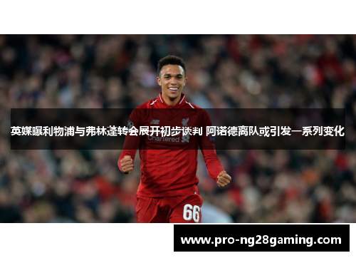 英媒曝利物浦与弗林蓬转会展开初步谈判 阿诺德离队或引发一系列变化