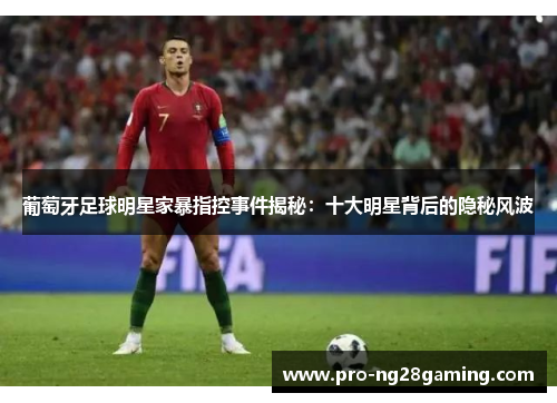 葡萄牙足球明星家暴指控事件揭秘:十大明星背后的隐秘风波 葡萄牙足球明星家暴指控事件揭秘:十大明星背后的隐秘风波