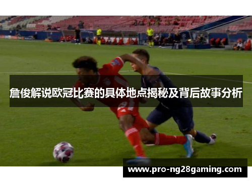詹俊解说欧冠比赛的具体地点揭秘及背后故事分析 詹俊解说欧冠比赛的具体地点揭秘及背后故事分析