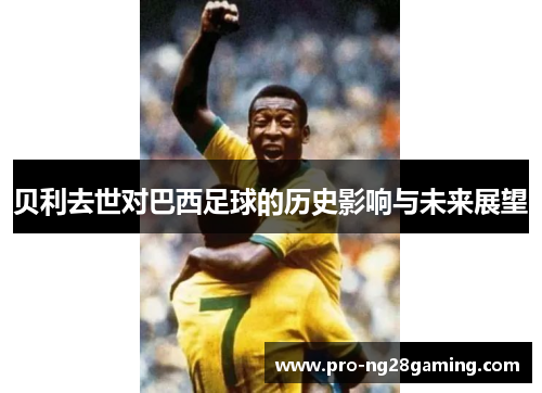 贝利去世对巴西足球的历史影响与未来展望
