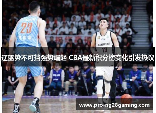 辽篮势不可挡强势崛起 CBA最新积分榜变化引发热议