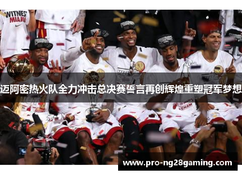 迈阿密热火队全力冲击总决赛誓言再创辉煌重塑冠军梦想 迈阿密热火队全力冲击总决赛誓言再创辉煌重塑冠军梦想