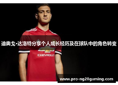 迪奥戈·达洛特分享个人成长经历及在球队中的角色转变