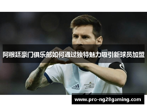 阿根廷豪门俱乐部如何通过独特魅力吸引新球员加盟 阿根廷豪门俱乐部如何通过独特魅力吸引新球员加盟