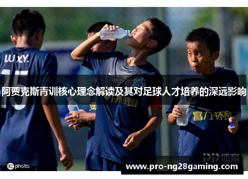 阿贾克斯青训核心理念解读及其对足球人才培养的深远影响 阿贾克斯青训核心理念解读及其对足球人才培养的深远影响