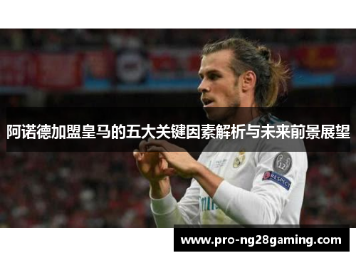 阿诺德加盟皇马的五大关键因素解析与未来前景展望