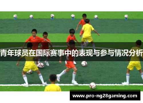 青年球员在国际赛事中的表现与参与情况分析 青年球员在国际赛事中的表现与参与情况分析