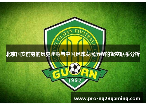 北京国安前身的历史渊源与中国足球发展历程的紧密联系分析