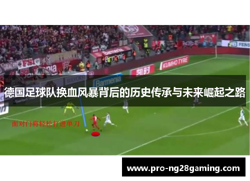 德国足球队换血风暴背后的历史传承与未来崛起之路