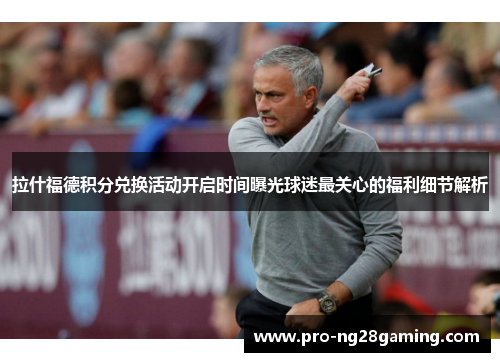 拉什福德积分兑换活动开启时间曝光球迷最关心的福利细节解析