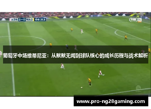 葡萄牙中场维蒂尼亚:从默默无闻到球队核心的成长历程与战术解析 葡萄牙中场维蒂尼亚:从默默无闻到球队核心的成长历程与战术解析
