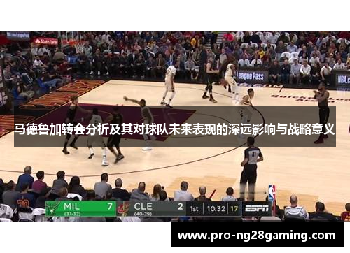 马德鲁加转会分析及其对球队未来表现的深远影响与战略意义 马德鲁加转会分析及其对球队未来表现的深远影响与战略意义