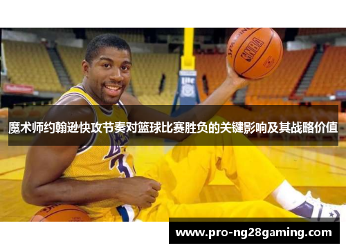 魔术师约翰逊快攻节奏对篮球比赛胜负的关键影响及其战略价值 魔术师约翰逊快攻节奏对篮球比赛胜负的关键影响及其战略价值