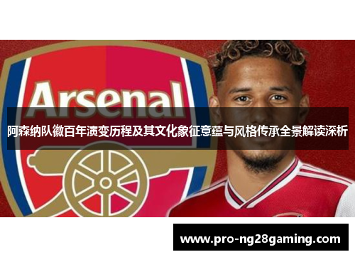 阿森纳队徽百年演变历程及其文化象征意蕴与风格传承全景解读深析 阿森纳队徽百年演变历程及其文化象征意蕴与风格传承全景解读深析