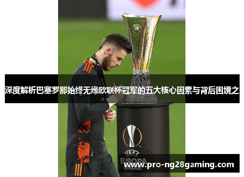 深度解析巴塞罗那始终无缘欧联杯冠军的五大核心因素与背后困境之 深度解析巴塞罗那始终无缘欧联杯冠军的五大核心因素与背后困境之