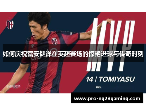 如何庆祝富安健洋在英超赛场的惊艳进球与传奇时刻 如何庆祝富安健洋在英超赛场的惊艳进球与传奇时刻