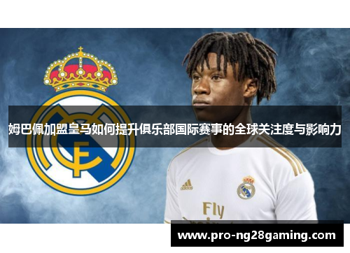 姆巴佩加盟皇马如何提升俱乐部国际赛事的全球关注度与影响力 姆巴佩加盟皇马如何提升俱乐部国际赛事的全球关注度与影响力