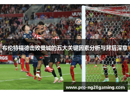 布伦特福德击败曼城的五大关键因素分析与背后深意 布伦特福德击败曼城的五大关键因素分析与背后深意