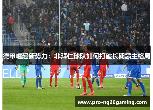 德甲崛起新势力:非拜仁球队如何打破长期霸主格局 德甲崛起新势力:非拜仁球队如何打破长期霸主格局