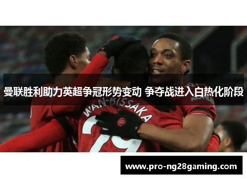 曼联胜利助力英超争冠形势变动 争夺战进入白热化阶段 曼联胜利助力英超争冠形势变动 争夺战进入白热化阶段