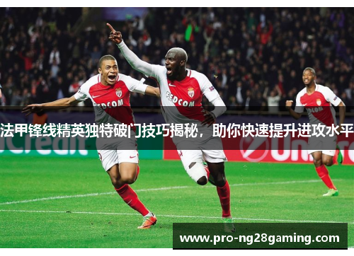 法甲锋线精英独特破门技巧揭秘，助你快速提升进攻水平
