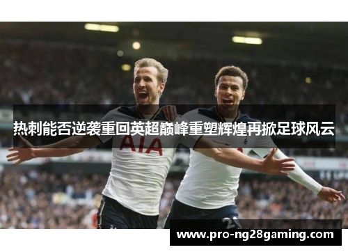 热刺能否逆袭重回英超巅峰重塑辉煌再掀足球风云