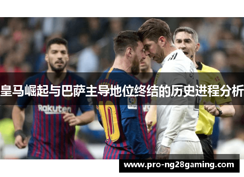 皇马崛起与巴萨主导地位终结的历史进程分析 皇马崛起与巴萨主导地位终结的历史进程分析