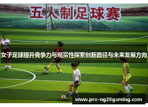 女子足球提升竞争力与观赏性探索创新路径与未来发展方向 女子足球提升竞争力与观赏性探索创新路径与未来发展方向