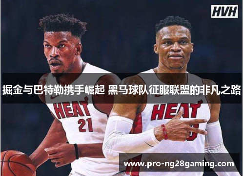 掘金与巴特勒携手崛起 黑马球队征服联盟的非凡之路