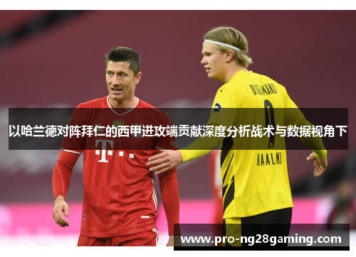 以哈兰德对阵拜仁的西甲进攻端贡献深度分析战术与数据视角下 以哈兰德对阵拜仁的西甲进攻端贡献深度分析战术与数据视角下