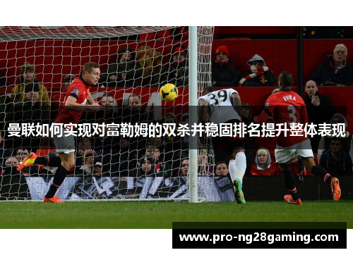 曼联如何实现对富勒姆的双杀并稳固排名提升整体表现 曼联如何实现对富勒姆的双杀并稳固排名提升整体表现