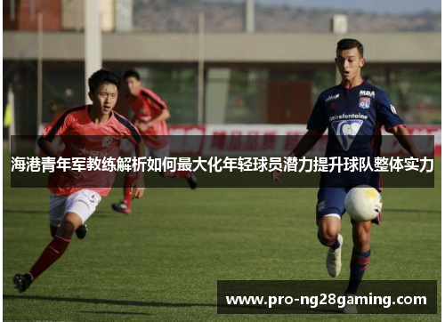 海港青年军教练解析如何最大化年轻球员潜力提升球队整体实力
