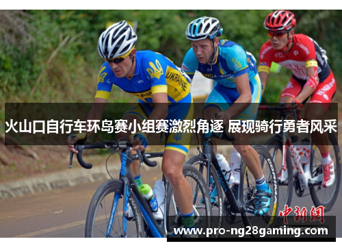 火山口自行车环岛赛小组赛激烈角逐 展现骑行勇者风采