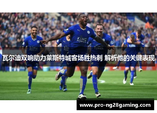 瓦尔迪双响助力莱斯特城客场胜热刺 解析他的关键表现 瓦尔迪双响助力莱斯特城客场胜热刺 解析他的关键表现