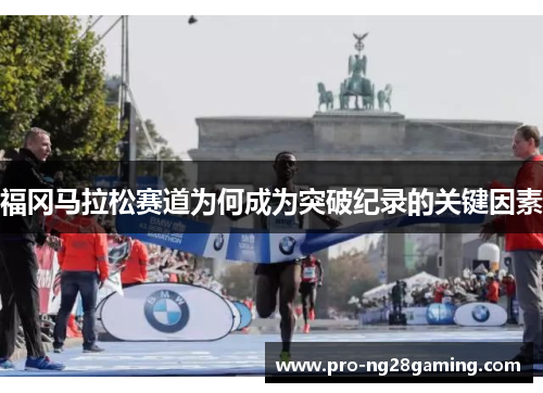 福冈马拉松赛道为何成为突破纪录的关键因素 福冈马拉松赛道为何成为突破纪录的关键因素