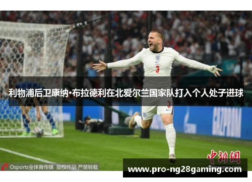 利物浦后卫康纳·布拉德利在北爱尔兰国家队打入个人处子进球