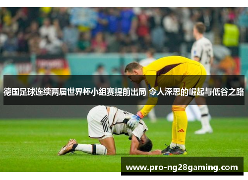 德国足球连续两届世界杯小组赛提前出局 令人深思的崛起与低谷之路